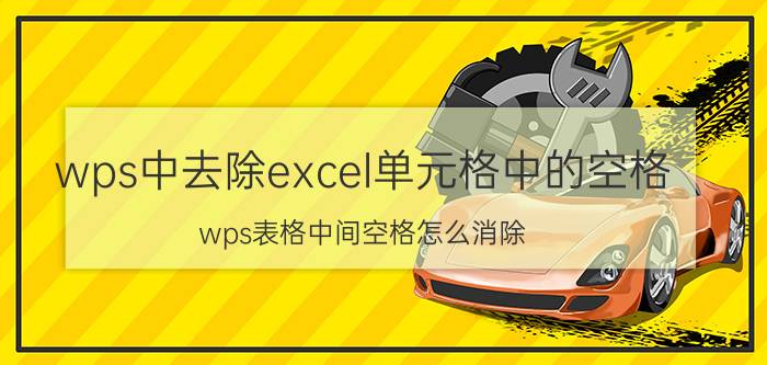 wps中去除excel单元格中的空格 wps表格中间空格怎么消除？